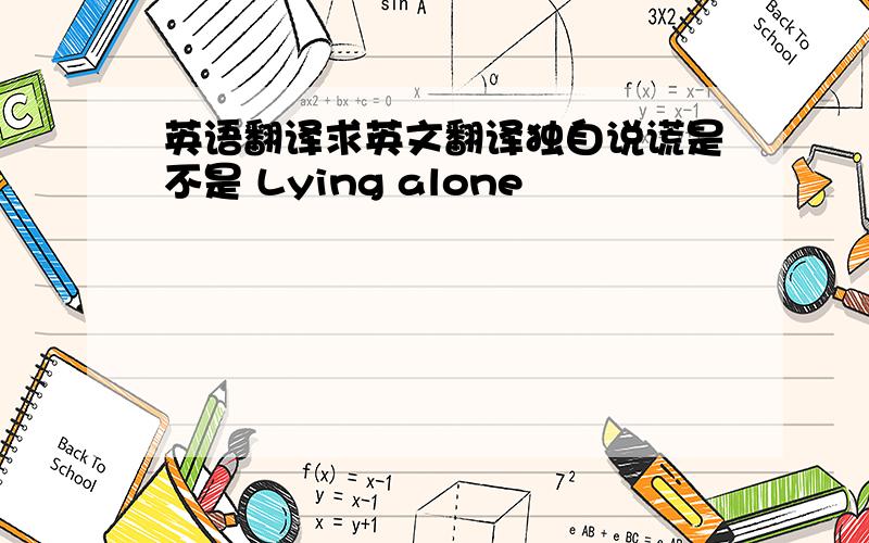 英语翻译求英文翻译独自说谎是不是 Lying alone