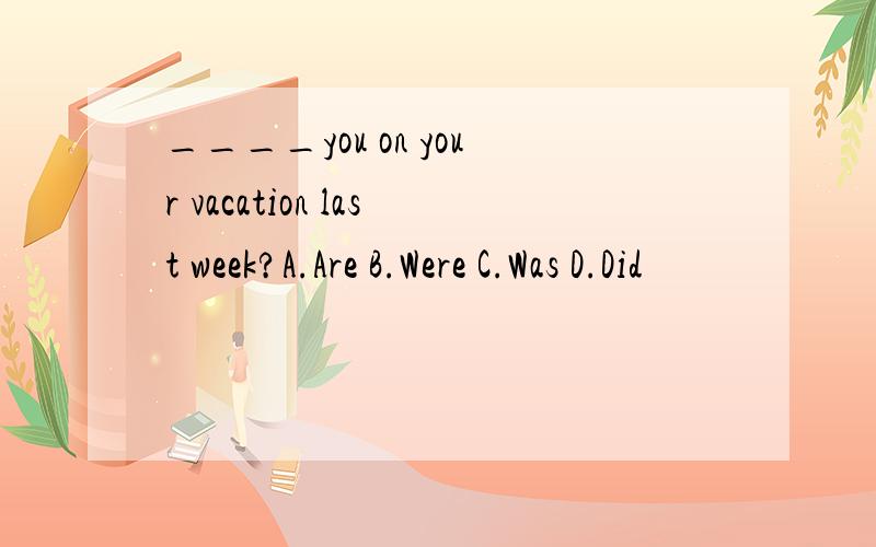 ____you on your vacation last week?A.Are B.Were C.Was D.Did