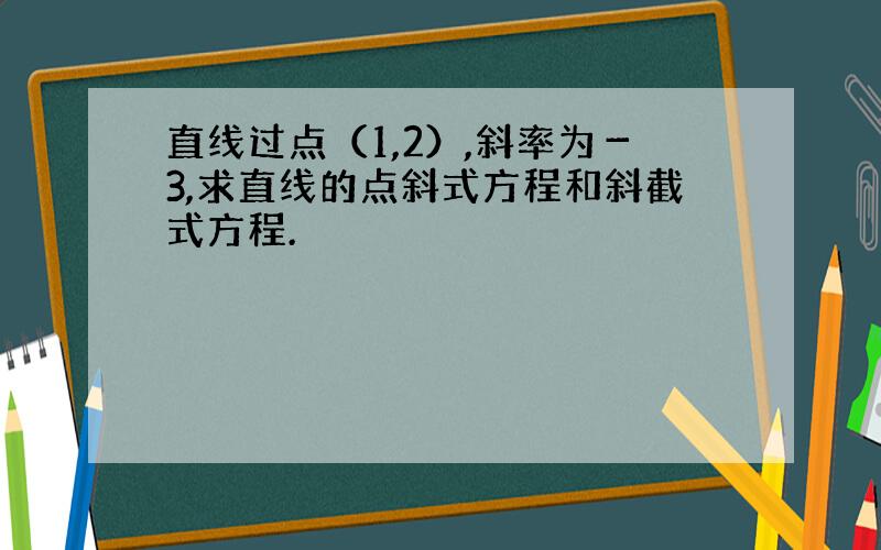 直线过点（1,2）,斜率为－3,求直线的点斜式方程和斜截式方程.