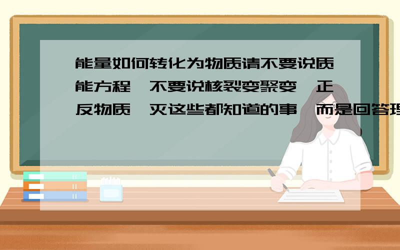 能量如何转化为物质请不要说质能方程,不要说核裂变聚变,正反物质湮灭这些都知道的事,而是回答理论上可能有什么思路能做到把能