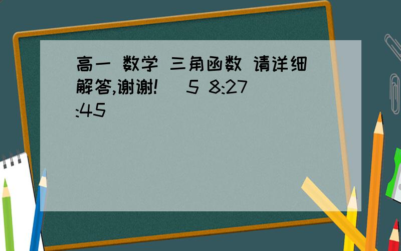 高一 数学 三角函数 请详细解答,谢谢! (5 8:27:45)