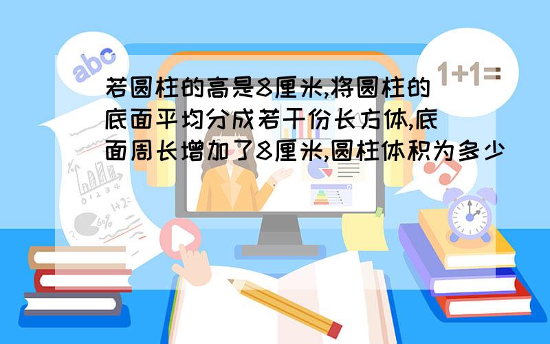 若圆柱的高是8厘米,将圆柱的底面平均分成若干份长方体,底面周长增加了8厘米,圆柱体积为多少