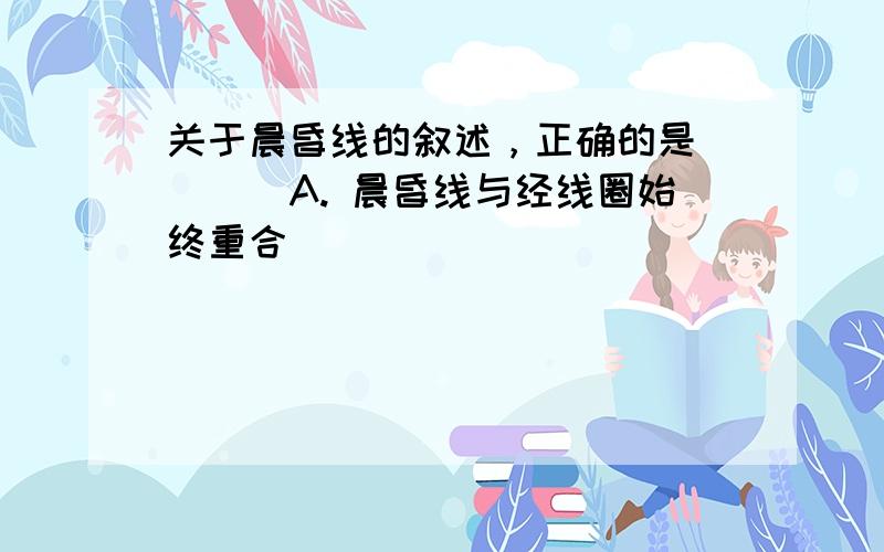 关于晨昏线的叙述，正确的是（　　）A. 晨昏线与经线圈始终重合