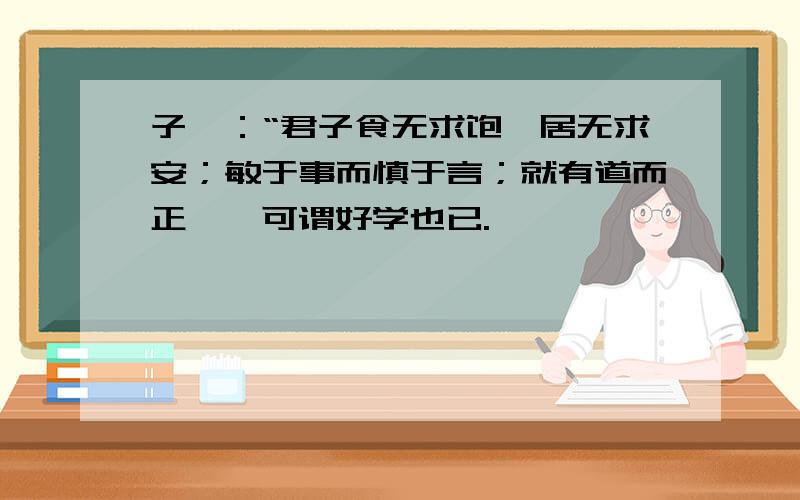 子曰：“君子食无求饱,居无求安；敏于事而慎于言；就有道而正焉,可谓好学也已.