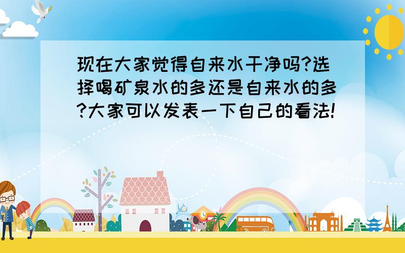 现在大家觉得自来水干净吗?选择喝矿泉水的多还是自来水的多?大家可以发表一下自己的看法!