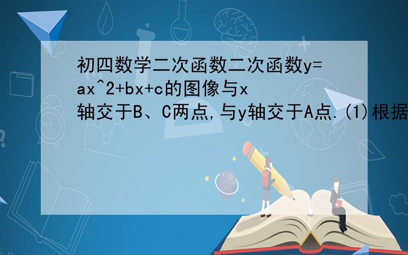 初四数学二次函数二次函数y=ax^2+bx+c的图像与x轴交于B、C两点,与y轴交于A点.(1)根据图像确定a、b、c的