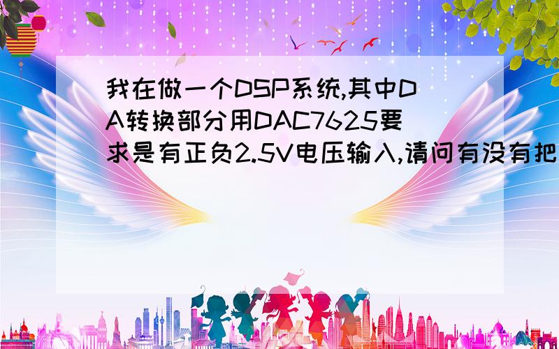 我在做一个DSP系统,其中DA转换部分用DAC7625要求是有正负2.5V电压输入,请问有没有把5V电源转换成正负2.5