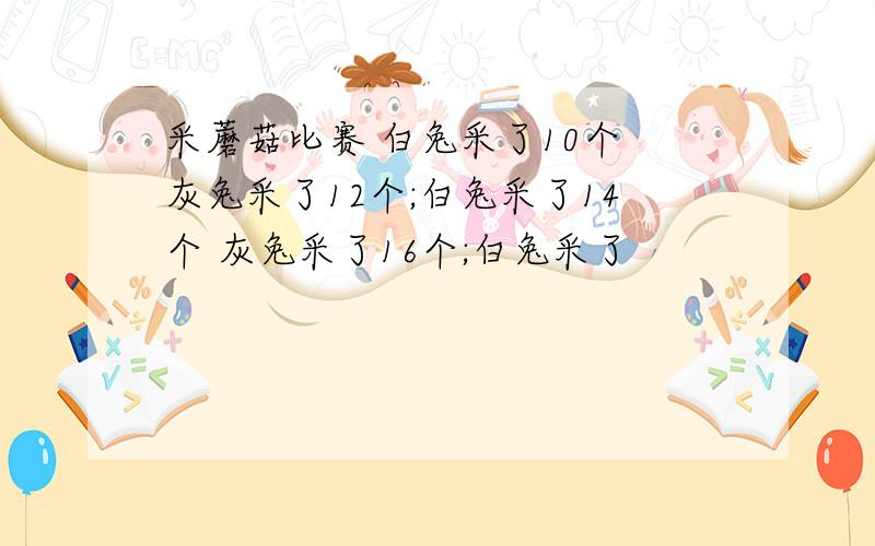 采蘑菇比赛 白兔采了10个 灰兔采了12个;白兔采了14个 灰兔采了16个;白兔采了