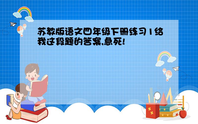 苏教版语文四年级下册练习1给我这段题的答案,急死!