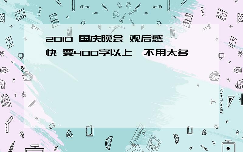 2010 国庆晚会 观后感 快 要400字以上,不用太多