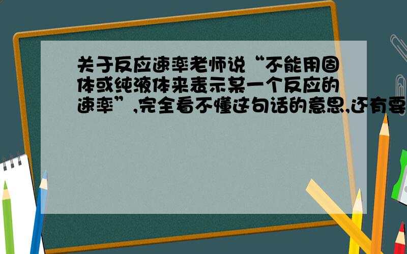 关于反应速率老师说“不能用固体或纯液体来表示某一个反应的速率”,完全看不懂这句话的意思,还有要说明为什么哟!