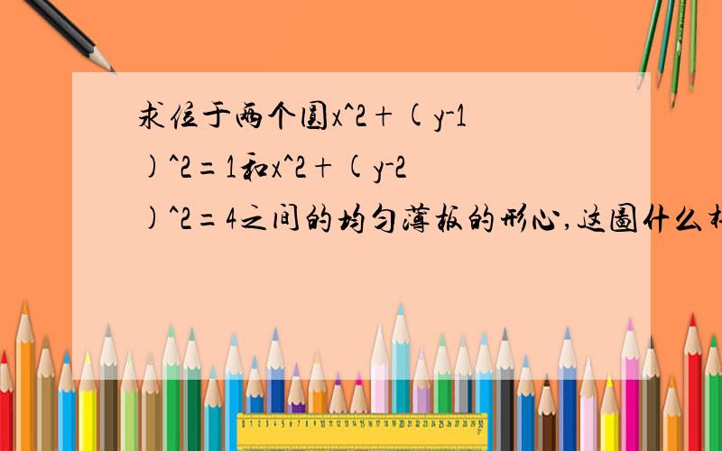 求位于两个圆x^2+(y-1)^2=1和x^2+(y-2)^2=4之间的均匀薄板的形心,这图什么样,我怎么看不懂这句话