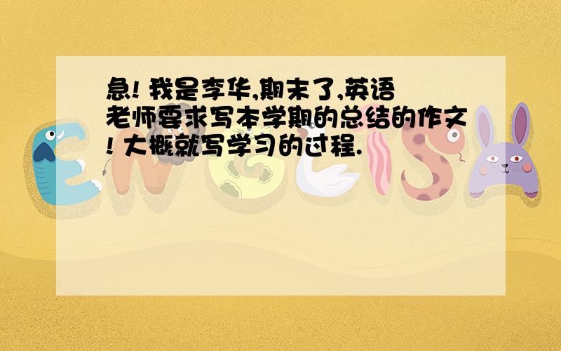 急! 我是李华,期末了,英语老师要求写本学期的总结的作文! 大概就写学习的过程.