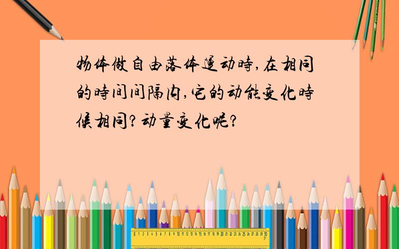 物体做自由落体运动时,在相同的时间间隔内,它的动能变化时候相同?动量变化呢?