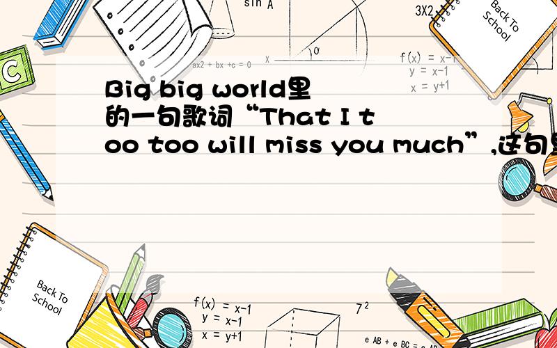 Big big world里的一句歌词“That I too too will miss you much”,这句里的t