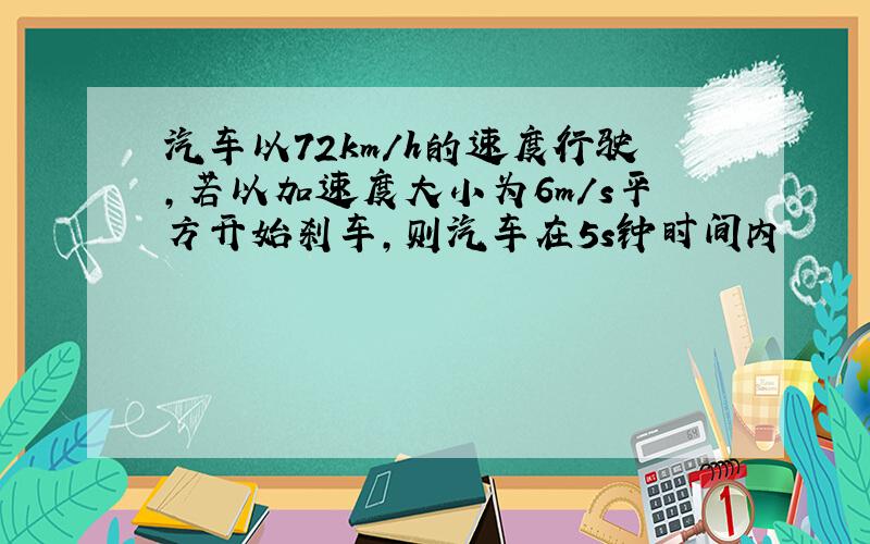 汽车以72km/h的速度行驶,若以加速度大小为6m/s平方开始刹车,则汽车在5s钟时间内