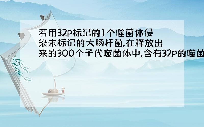 若用32P标记的1个噬菌体侵染未标记的大肠杆菌,在释放出来的300个子代噬菌体中,含有32P的噬菌体占总数的百分比为多少