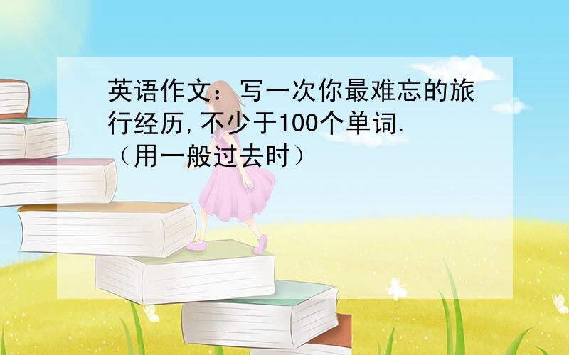 英语作文：写一次你最难忘的旅行经历,不少于100个单词.（用一般过去时）