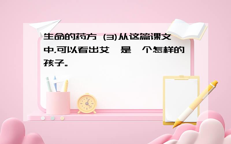 生命的药方 (3)从这篇课文中，可以看出艾迪是一个怎样的孩子。