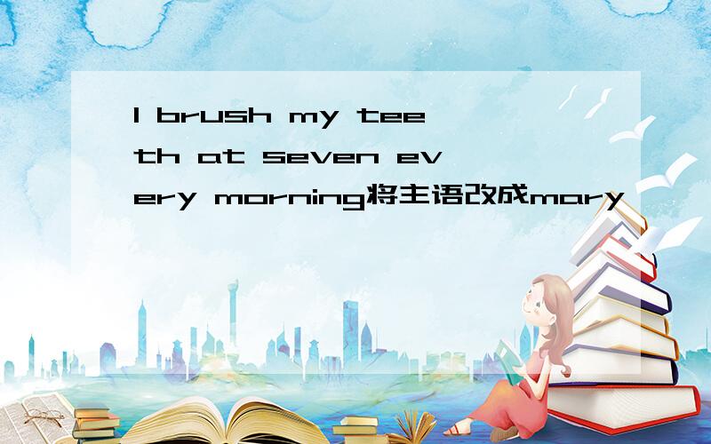 I brush my teeth at seven every morning将主语改成mary