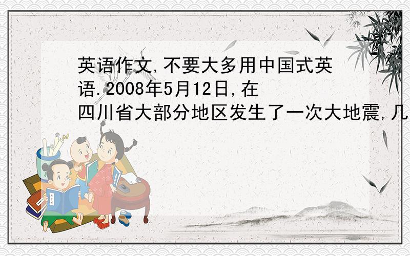 英语作文,不要大多用中国式英语.2008年5月12日,在四川省大部分地区发生了一次大地震,几乎整个汶川县在瞬间变成了一片