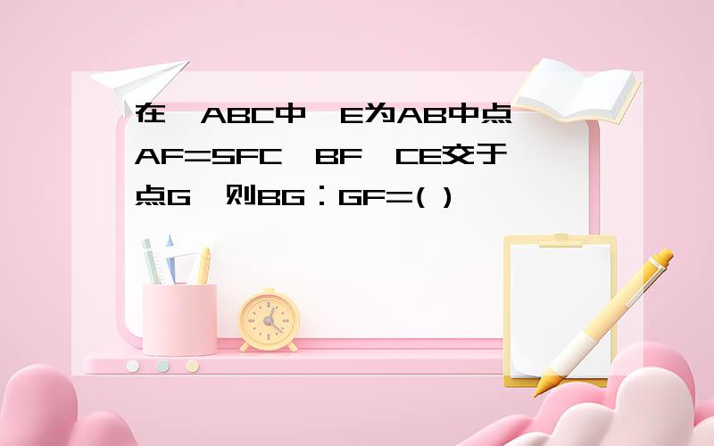 在△ABC中,E为AB中点,AF=5FC,BF、CE交于点G,则BG：GF=( )