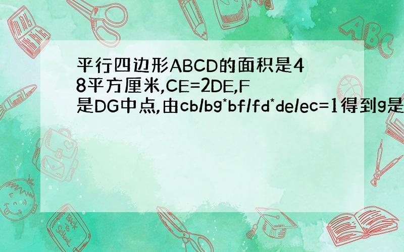 平行四边形ABCD的面积是48平方厘米,CE=2DE,F是DG中点,由cb/bg*bf/fd*de/ec=1得到g是bc