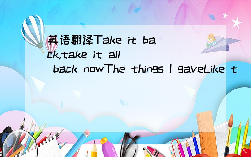 英语翻译Take it back,take it all back nowThe things I gaveLike t