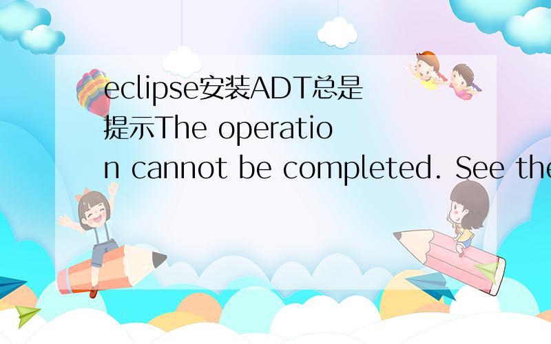 eclipse安装ADT总是提示The operation cannot be completed. See the d