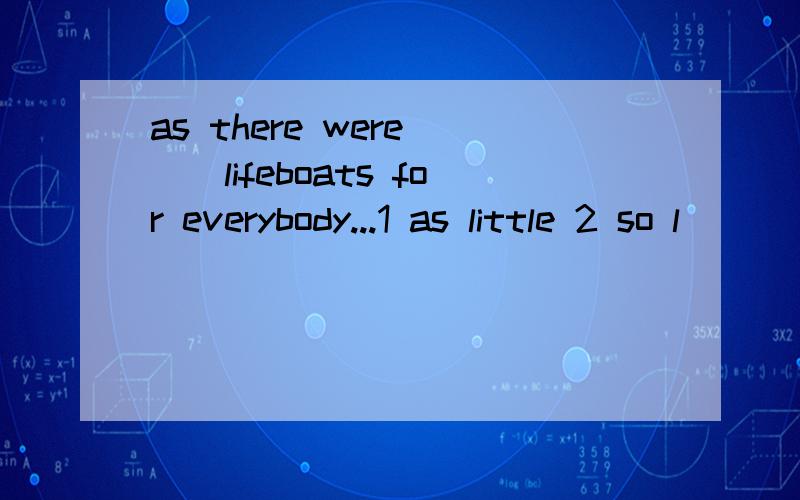 as there were___lifeboats for everybody...1 as little 2 so l