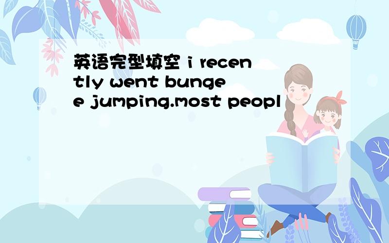 英语完型填空 i recently went bungee jumping.most peopl