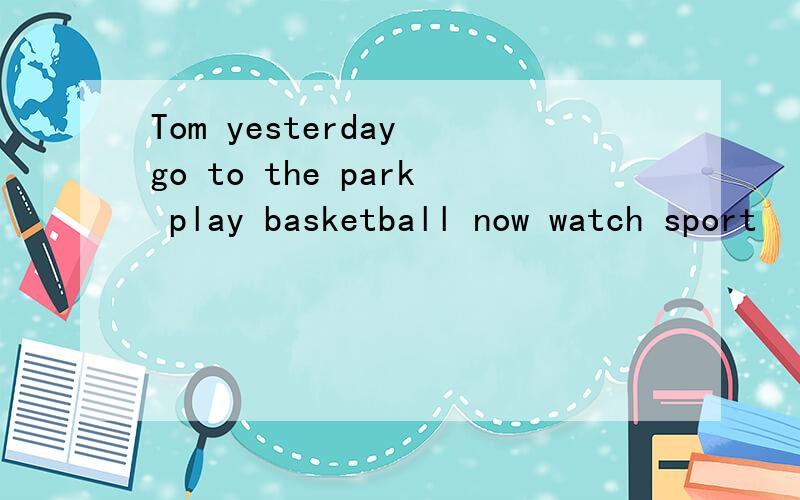 Tom yesterday go to the park play basketball now watch sport