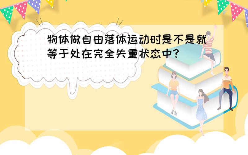 物体做自由落体运动时是不是就等于处在完全失重状态中?