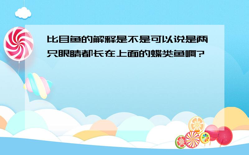 比目鱼的解释是不是可以说是两只眼睛都长在上面的蝶类鱼啊?