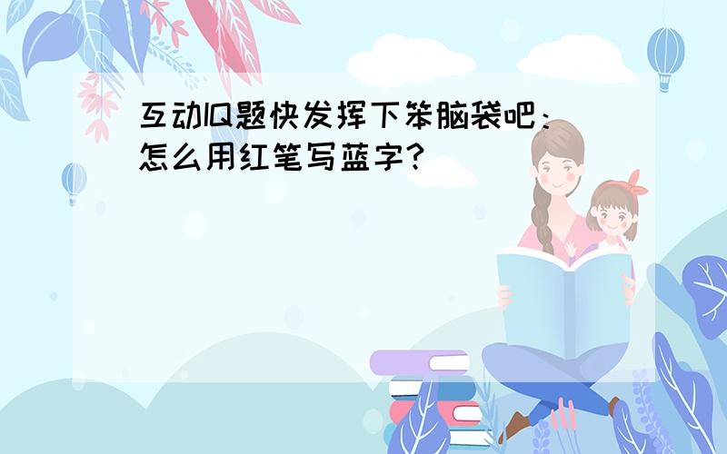 互动IQ题快发挥下笨脑袋吧：怎么用红笔写蓝字?