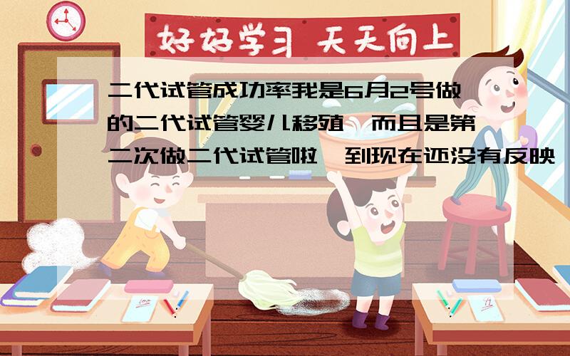 二代试管成功率我是6月2号做的二代试管婴儿移殖,而且是第二次做二代试管啦,到现在还没有反映,我想又一次失败了,这种心情无