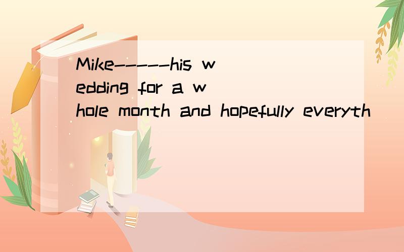 Mike-----his wedding for a whole month and hopefully everyth