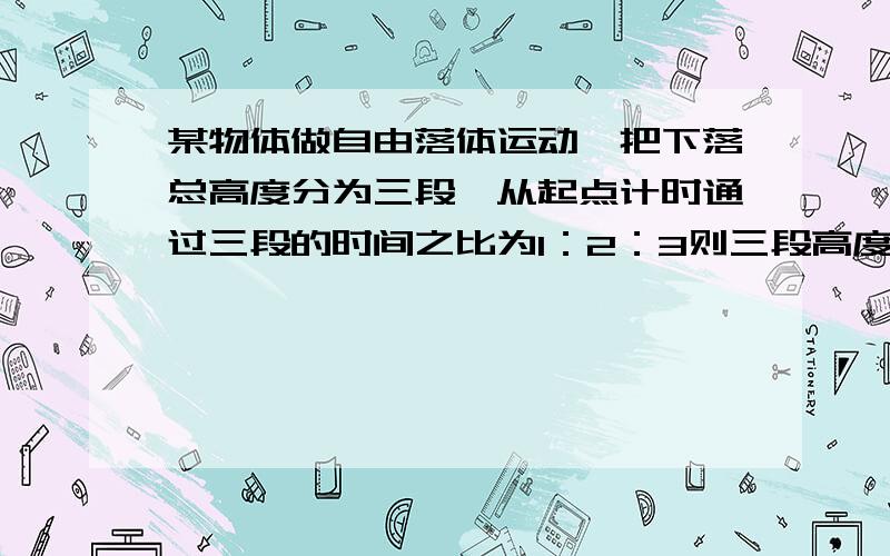 某物体做自由落体运动,把下落总高度分为三段,从起点计时通过三段的时间之比为1：2：3则三段高度之比为?