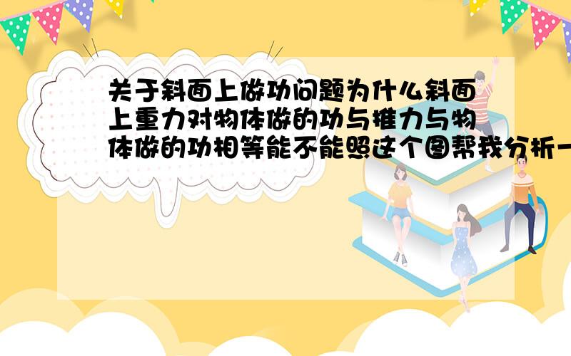 关于斜面上做功问题为什么斜面上重力对物体做的功与推力与物体做的功相等能不能照这个图帮我分析一下,我记得老师以前说过，但是