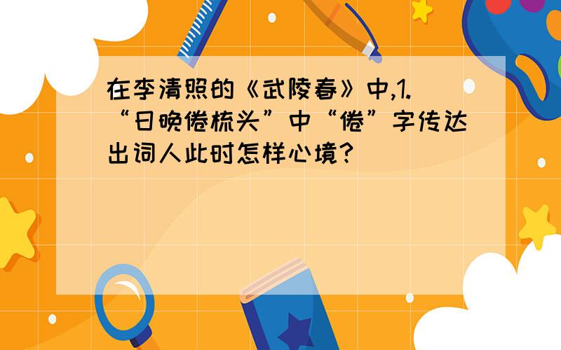 在李清照的《武陵春》中,1.“日晚倦梳头”中“倦”字传达出词人此时怎样心境?