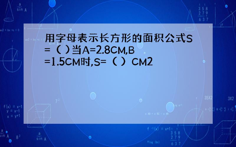 用字母表示长方形的面积公式S=（ )当A=2.8CM,B=1.5CM时,S=（ ）CM2