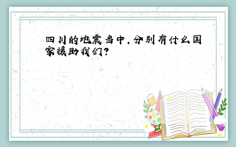 四川的地震当中,分别有什么国家援助我们?