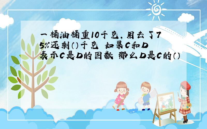 一桶油桶重10千克,用去了75%还剩（）千克 如果C和D表示C是D的因数 那么D是C的（）