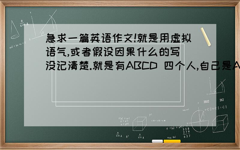 急求一篇英语作文!就是用虚拟语气,或者假设因果什么的写 没记清楚.就是有ABCD 四个人,自己是A,然后BCD这仨人用虚