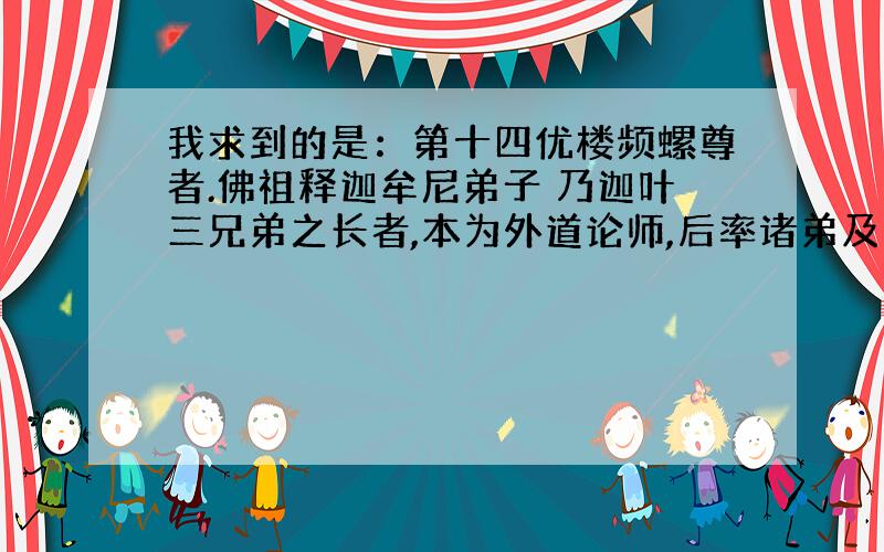 我求到的是：第十四优楼频螺尊者.佛祖释迦牟尼弟子 乃迦叶三兄弟之长者,本为外道论师,后率诸弟及弟子同归依佛祖,甚得器重,