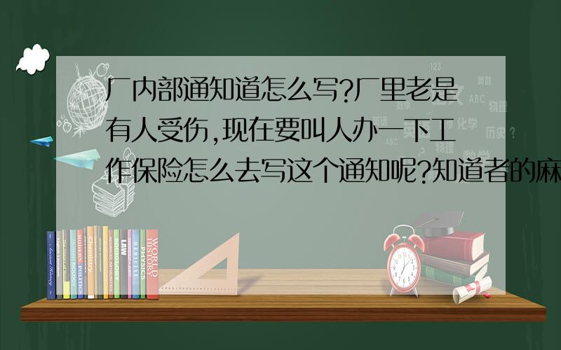 厂内部通知道怎么写?厂里老是有人受伤,现在要叫人办一下工作保险怎么去写这个通知呢?知道者的麻烦告知一下?