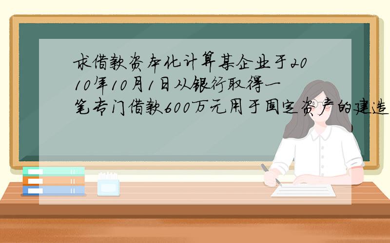 求借款资本化计算某企业于2010年10月1日从银行取得一笔专门借款600万元用于固定资产的建造，年利率为8%，两年期。至