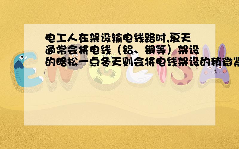 电工人在架设输电线路时,夏天通常会将电线（铝、铜等）架设的略松一点冬天则会将电线架设的稍微紧.为什