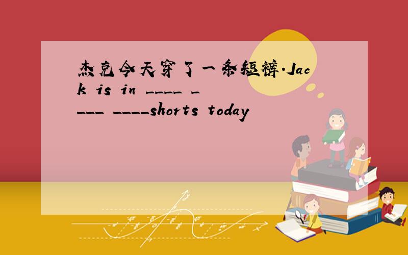 杰克今天穿了一条短裤.Jack is in ____ ____ ____shorts today