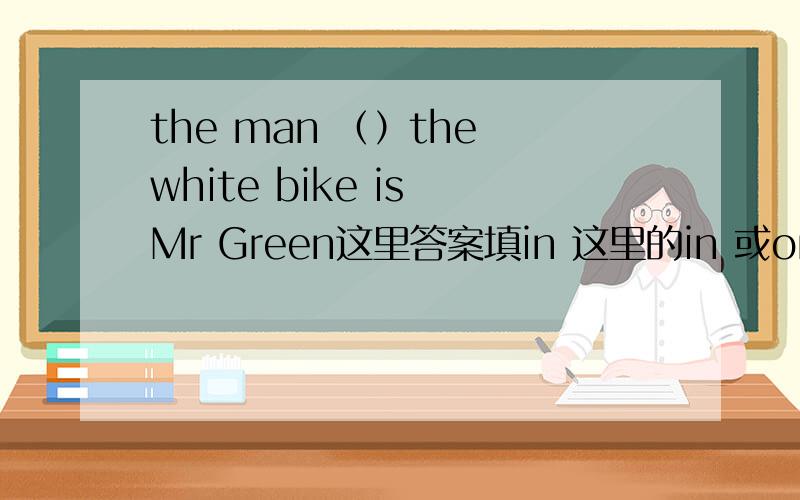 the man （）the white bike is Mr Green这里答案填in 这里的in 或on 是不是根据那